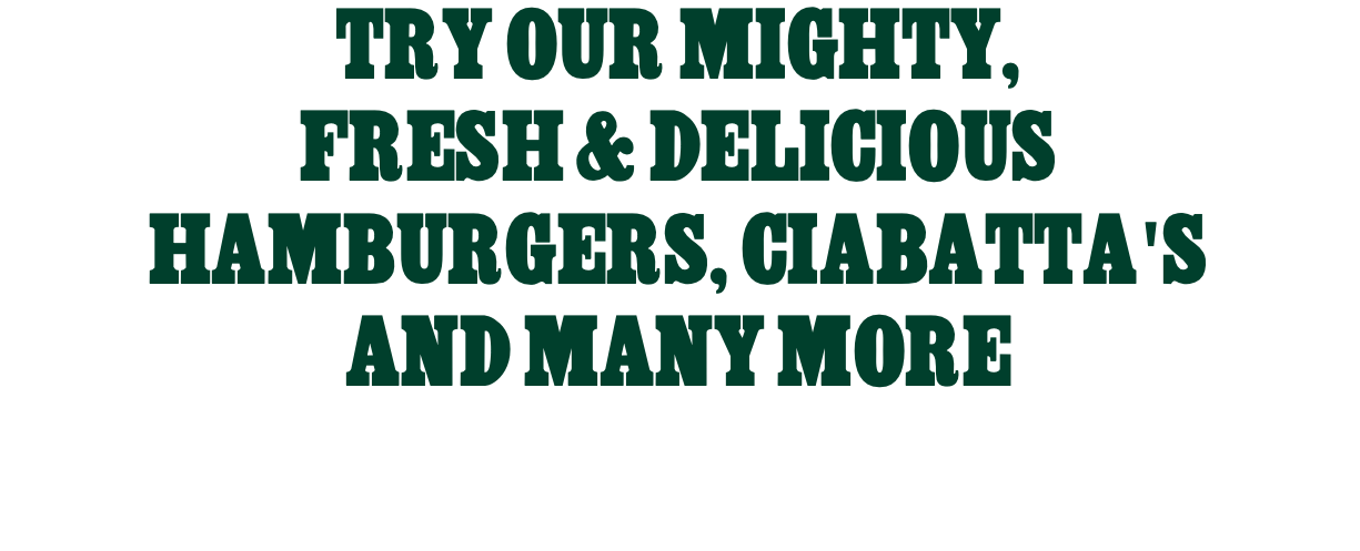 TRY OUR MIGHTY, FRESH & DELICIOUS HAMBURGERS, CIABATTA'S AND MANY MORE